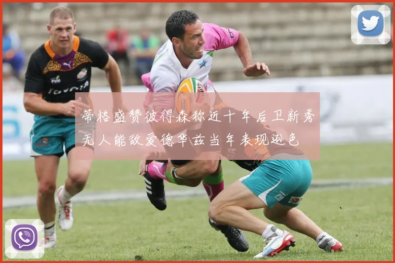蒂格盛赞彼得森称近十年后卫新秀无人能敌爱德华兹当年表现逊色