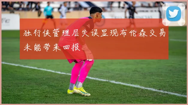独行侠管理层失误显现布伦森交易未能带来回报
