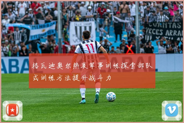 格瓦迪奥尔热衷军事训练探索部队式训练方法提升战斗力