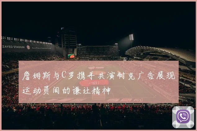 詹姆斯与C罗携手共演耐克广告展现运动员间的谦让精神