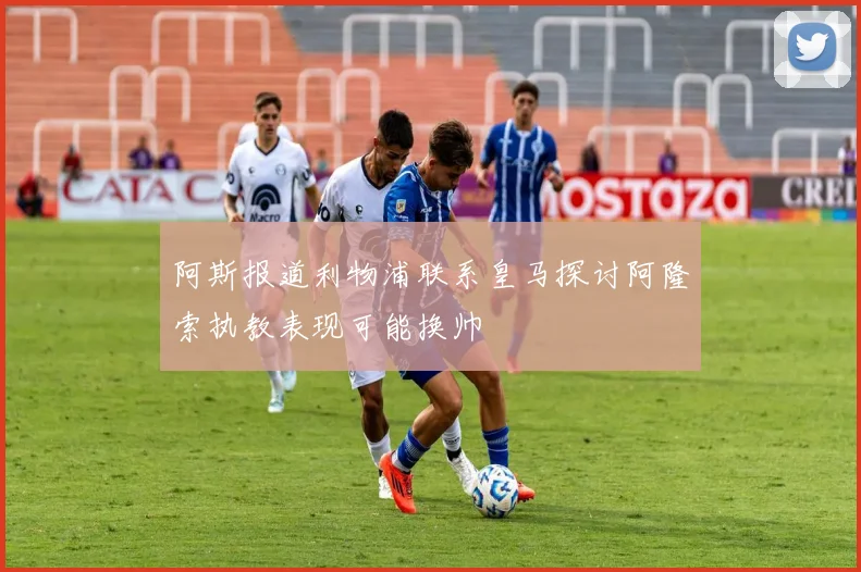 阿斯报道利物浦联系皇马探讨阿隆索执教表现可能换帅