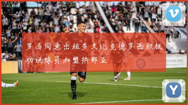 罗马同意出租多夫比克德罗西积极劝说球员加盟热那亚