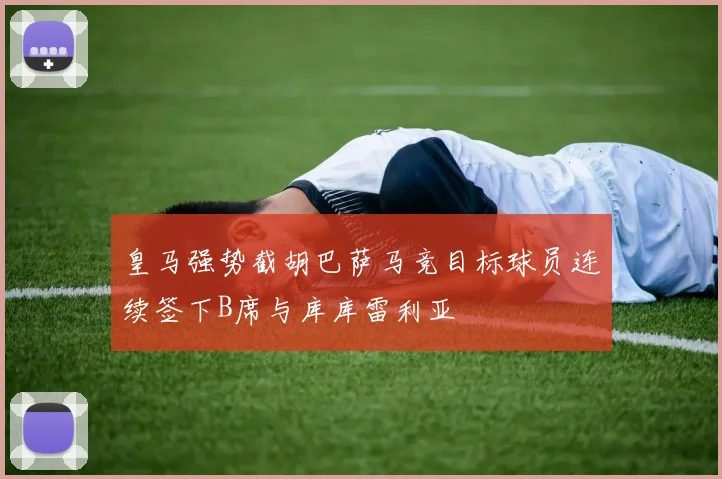 皇马强势截胡巴萨马竞目标球员连续签下B席与库库雷利亚