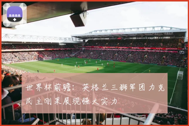 世界杯前瞻：英格兰三狮军团力克民主刚果展现强大实力