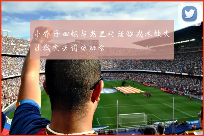 小乔丹回忆与老里对话称战术缺失让我失去得分机会