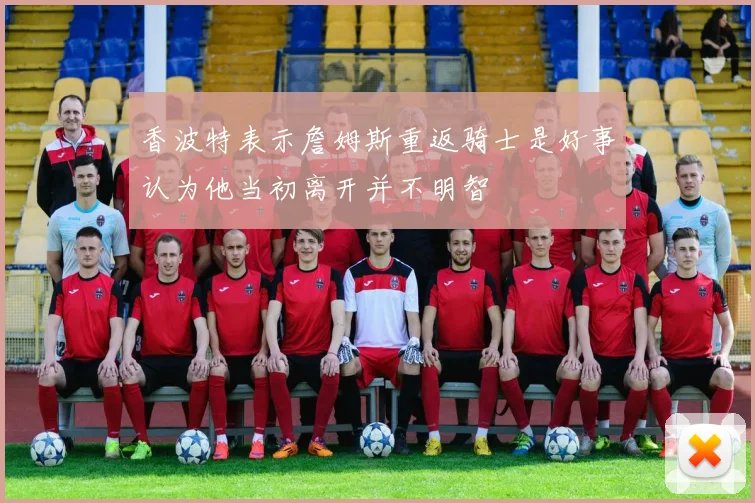 香波特表示詹姆斯重返骑士是好事认为他当初离开并不明智