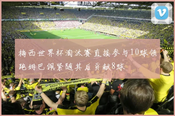 梅西世界杯淘汰赛直接参与10球领跑姆巴佩紧随其后贡献8球