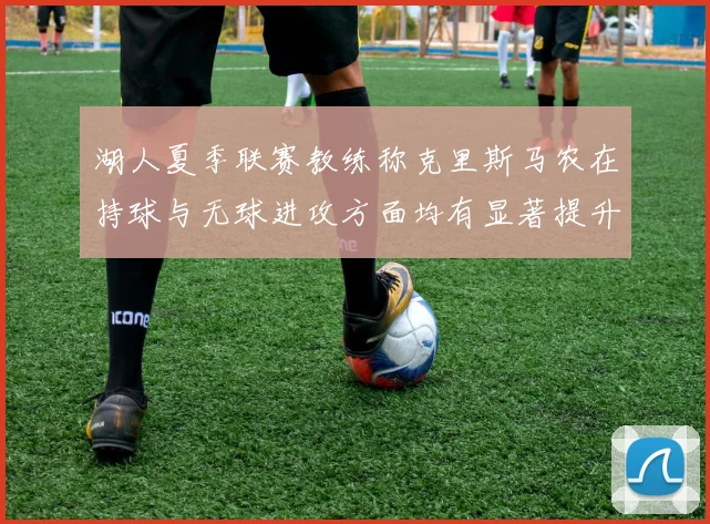 湖人夏季联赛教练称克里斯马农在持球与无球进攻方面均有显著提升
