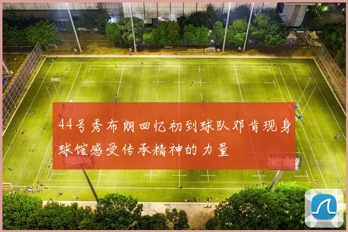 44号秀布朗回忆初到球队邓肯现身球馆感受传承精神的力量