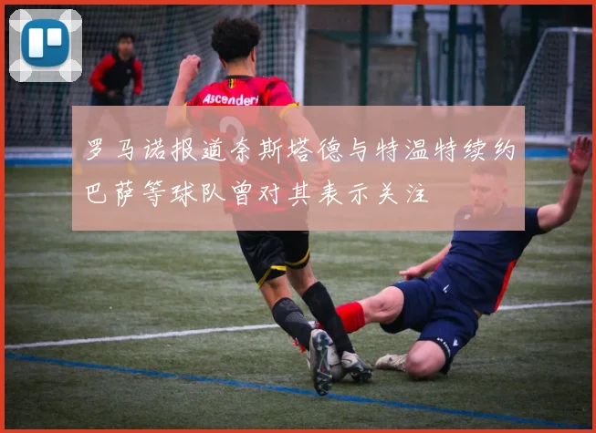 罗马诺报道奈斯塔德与特温特续约巴萨等球队曾对其表示关注