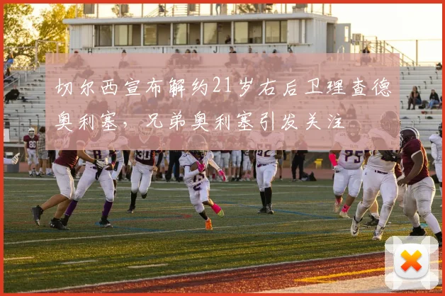 切尔西宣布解约21岁右后卫理查德奥利塞，兄弟奥利塞引发关注