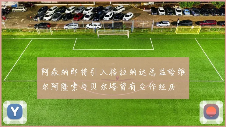阿森纳即将引入格拉纳达总监哈维尔阿隆索与贝尔塔曾有合作经历