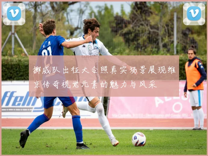 挪威队出征大合照真实场景展现维京传奇视觉元素的魅力与风采